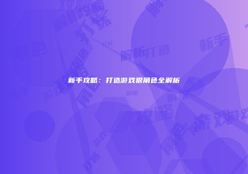 新手攻略：打造游戏狠角色全解析