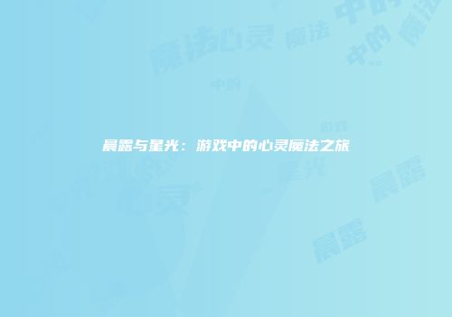 晨露与星光：游戏中的心灵魔法之旅