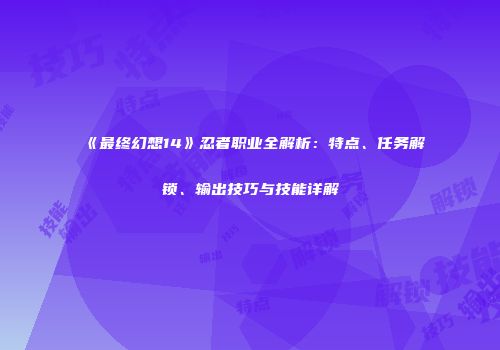 《最终幻想14》忍者职业全解析：特点、任务解锁、输出技巧与技能详解