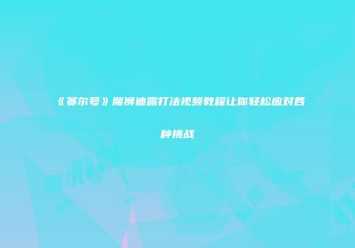 《赛尔号》魔狮迪露打法视频教程让你轻松应对各种挑战