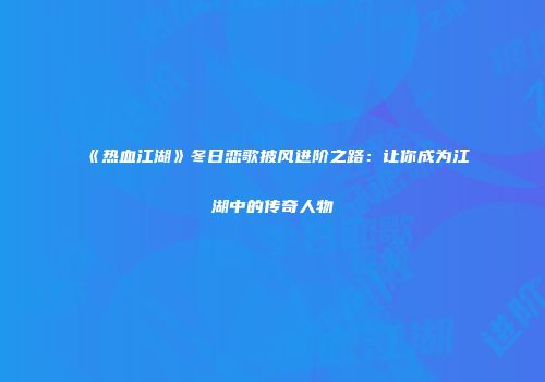《热血江湖》冬日恋歌披风进阶之路：让你成为江湖中的传奇人物