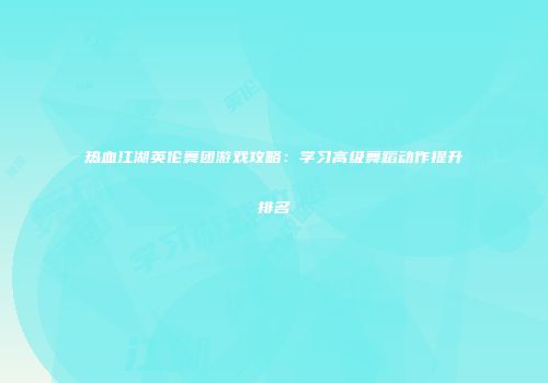 热血江湖英伦舞团游戏攻略：学习高级舞蹈动作提升排名