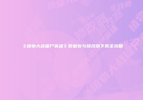 《植物大战僵尸英雄》数据包与修改器下载全攻略