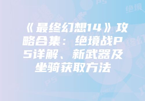《最终幻想14》攻略合集：绝境战P5详解、新武器及坐骑获取方法