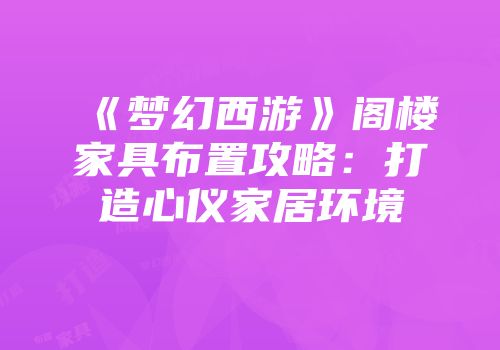 《梦幻西游》阁楼家具布置攻略：打造心仪家居环境