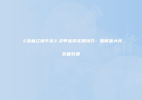 《热血江湖手游》灵甲选择实用技巧：如何最大化装备效果