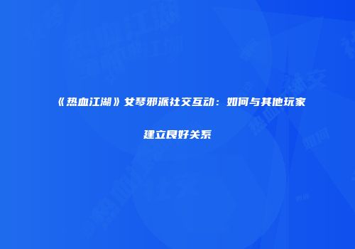 《热血江湖》女琴邪派社交互动：如何与其他玩家建立良好关系