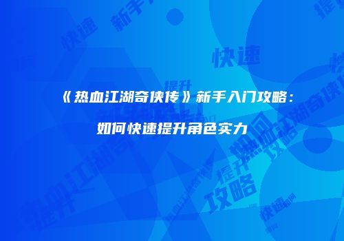 《热血江湖奇侠传》新手入门攻略：如何快速提升角色实力
