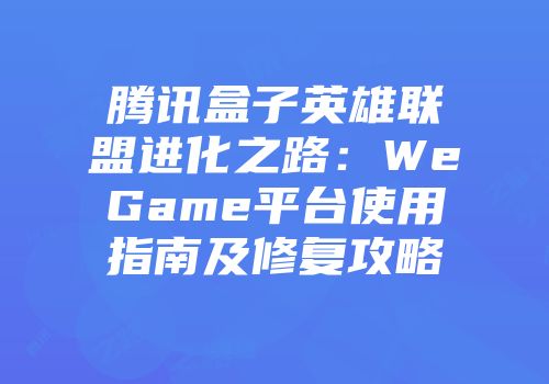 腾讯盒子英雄联盟进化之路：WeGame平台使用指南及修复攻略
