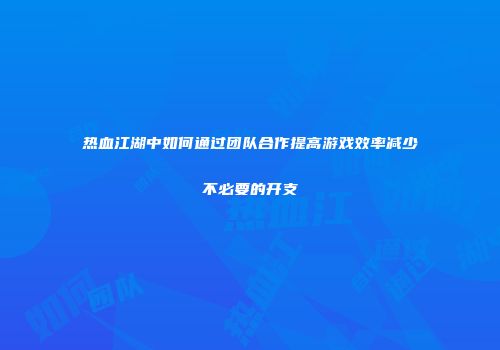 热血江湖中如何通过团队合作提高游戏效率减少不必要的开支