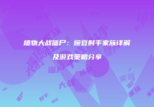 植物大战僵尸：豌豆射手家族详解及游戏策略分享