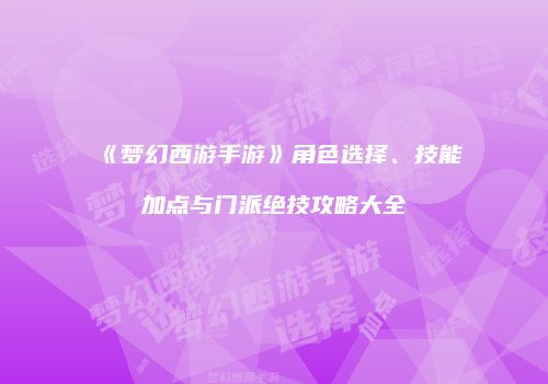 《梦幻西游手游》角色选择、技能加点与门派绝技攻略大全