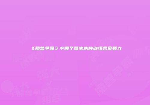 《魔兽争霸》中哪个国家的种族组合最强大