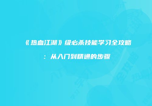 《热血江湖》级必杀技能学习全攻略：从入门到精通的步骤