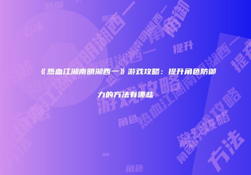 《热血江湖南明湖西一》游戏攻略：提升角色防御力的方法有哪些