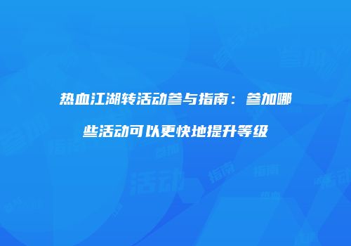 热血江湖转活动参与指南：参加哪些活动可以更快地提升等级