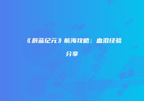 《蔚蓝纪元》航海攻略：血泪经验分享
