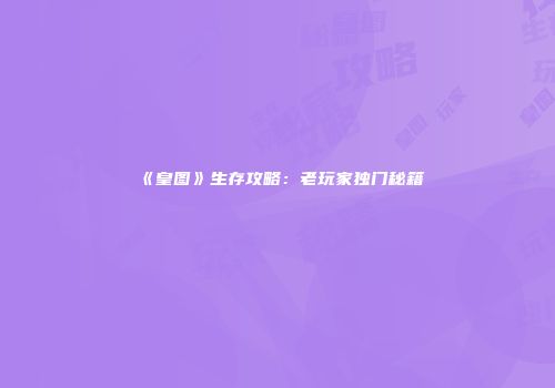 《皇图》生存攻略：老玩家独门秘籍