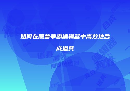 如何在魔兽争霸编辑器中高效地合成道具
