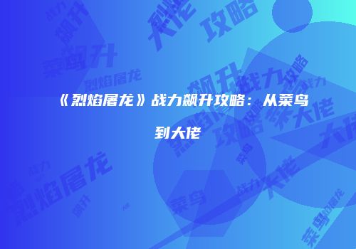 《烈焰屠龙》战力飙升攻略：从菜鸟到大佬