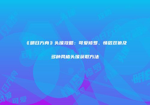 《明日方舟》头像攻略：可爱修罗、情侣双狼及多种风格头像获取方法