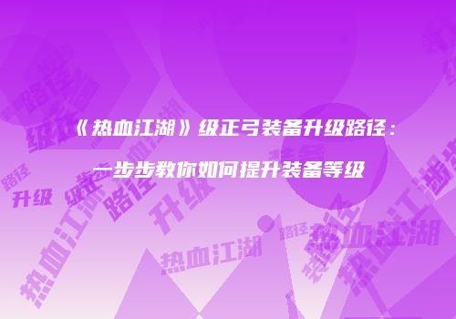 《热血江湖》级正弓装备升级路径：一步步教你如何提升装备等级