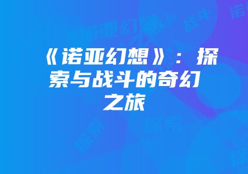 《诺亚幻想》：探索与战斗的奇幻之旅