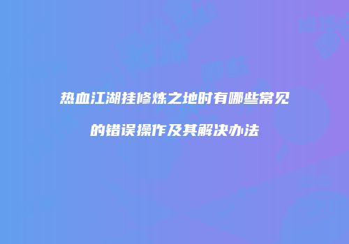 热血江湖挂修炼之地时有哪些常见的错误操作及其解决办法