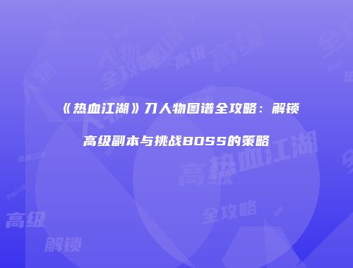《热血江湖》刀人物图谱全攻略：解锁高级副本与挑战BOSS的策略