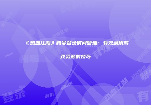 《热血江湖》账号登录时间管理：有效利用游戏资源的技巧