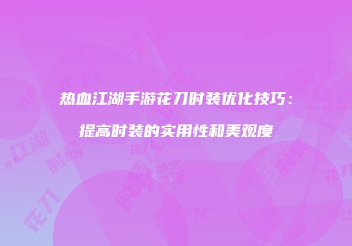 热血江湖手游花刀时装优化技巧：提高时装的实用性和美观度