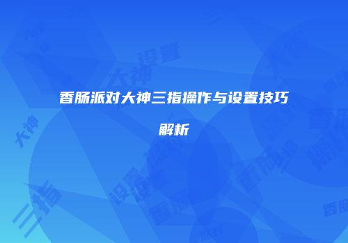 香肠派对大神三指操作与设置技巧解析
