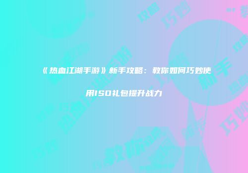 《热血江湖手游》新手攻略：教你如何巧妙使用ISO礼包提升战力