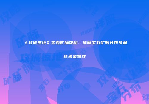 《攻城掠地》宝石矿脉攻略：详解宝石矿脉分布及最佳采集路线