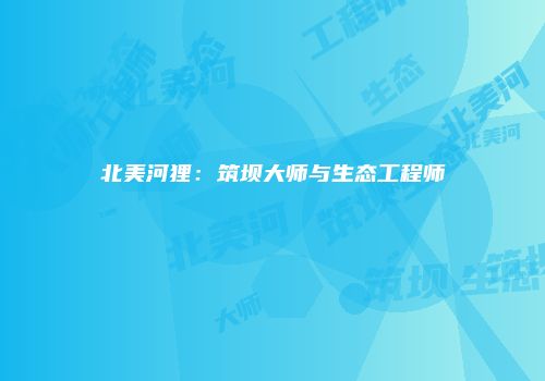 北美河狸：筑坝大师与生态工程师