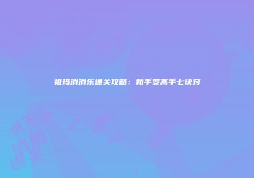 祖玛消消乐通关攻略：新手变高手七诀窍