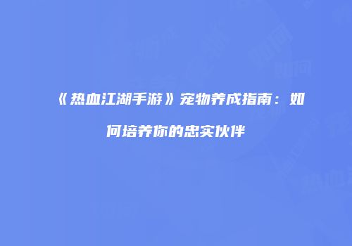 《热血江湖手游》宠物养成指南：如何培养你的忠实伙伴