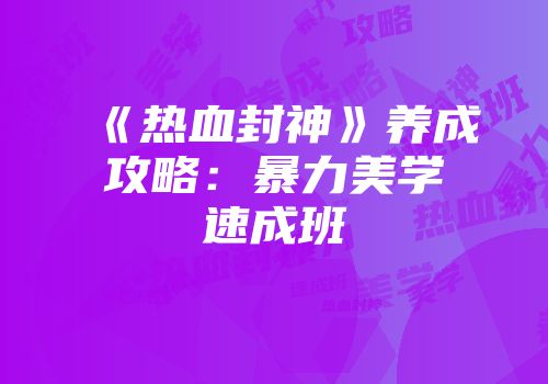 《热血封神》养成攻略：暴力美学速成班