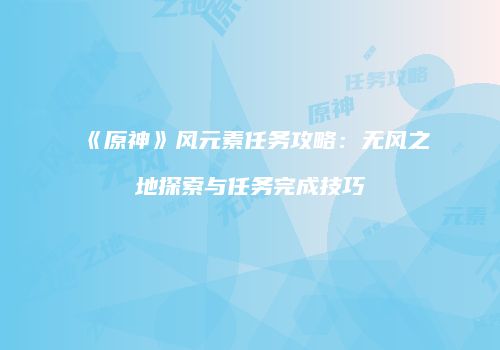 《原神》风元素任务攻略：无风之地探索与任务完成技巧