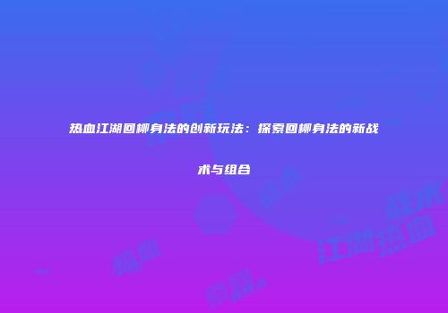 热血江湖回柳身法的创新玩法：探索回柳身法的新战术与组合