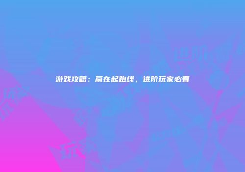 游戏攻略：赢在起跑线，进阶玩家必看