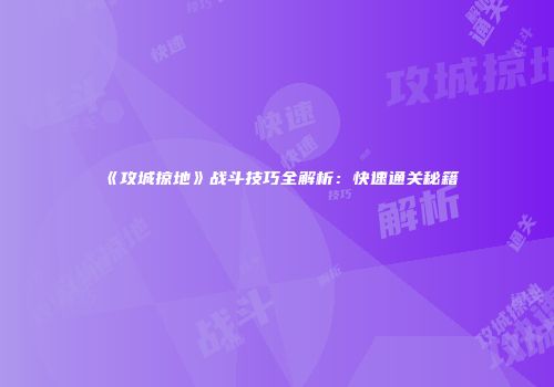 《攻城掠地》战斗技巧全解析：快速通关秘籍