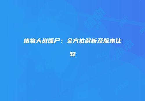 植物大战僵尸：全方位解析及版本比较