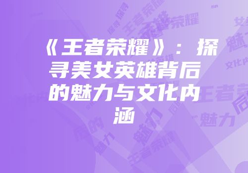 《王者荣耀》：探寻美女英雄背后的魅力与文化内涵