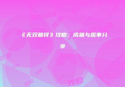 《无双萌将》攻略：成就与趣事分享