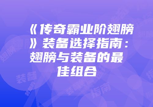 《传奇霸业阶翅膀》装备选择指南:翅膀与装备的最佳组合