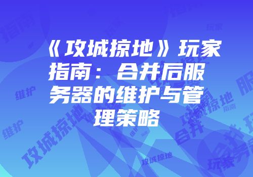 《攻城掠地》玩家指南：合并后服务器的维护与管理策略