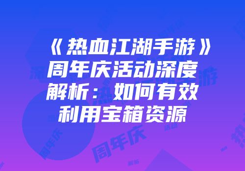 《热血江湖手游》周年庆活动深度解析：如何有效利用宝箱资源