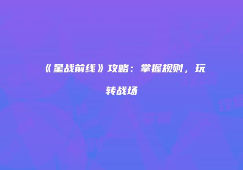 《星战前线》攻略：掌握规则，玩转战场