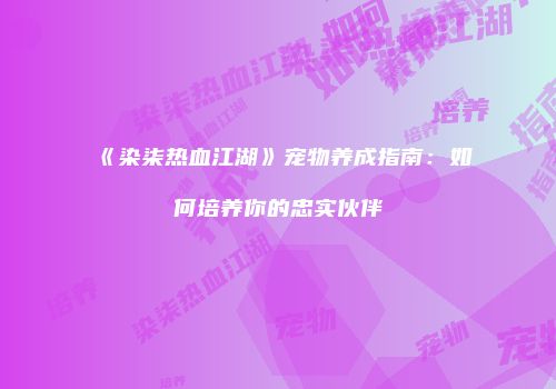 《染柒热血江湖》宠物养成指南：如何培养你的忠实伙伴